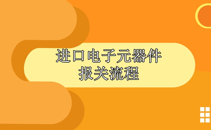進(jìn)口電子元器件報關(guān)流程，請查收!_副本.jpg