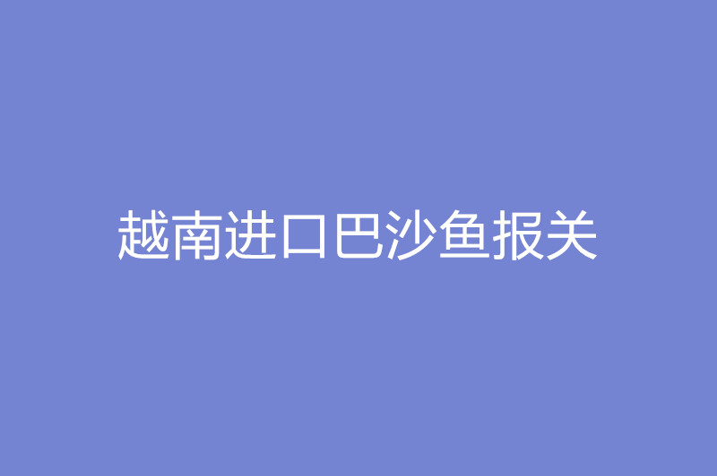 越南進(jìn)口巴沙魚報(bào)關(guān).jpg